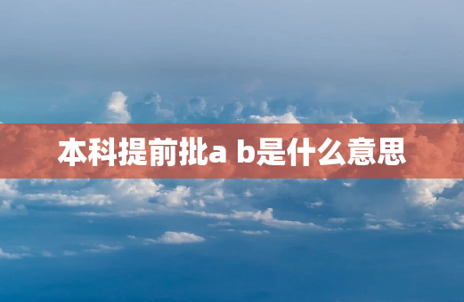 本科提前批a b是什么意思