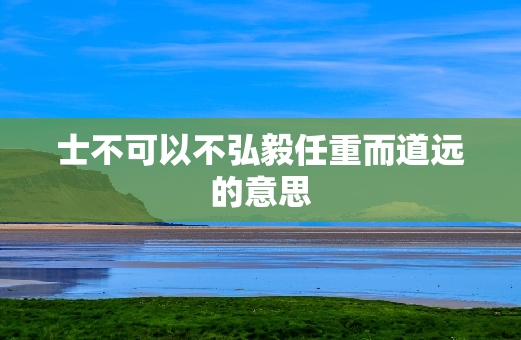 士不可以不弘毅任重而道远的意思