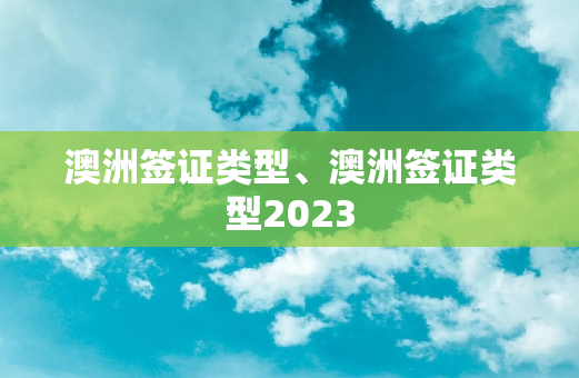 澳洲签证类型、澳洲签证类型2023