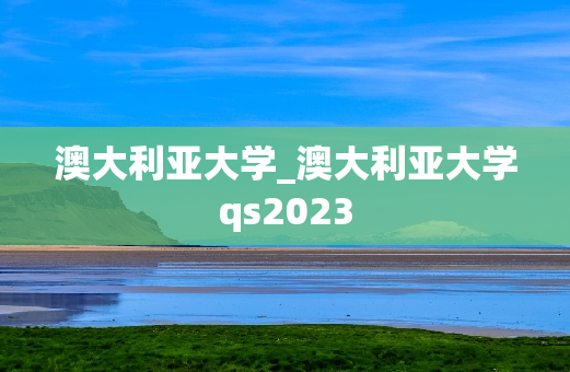 澳大利亚大学_澳大利亚大学qs2023