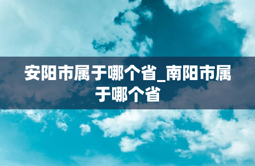 安阳市属于哪个省_南阳市属于哪个省