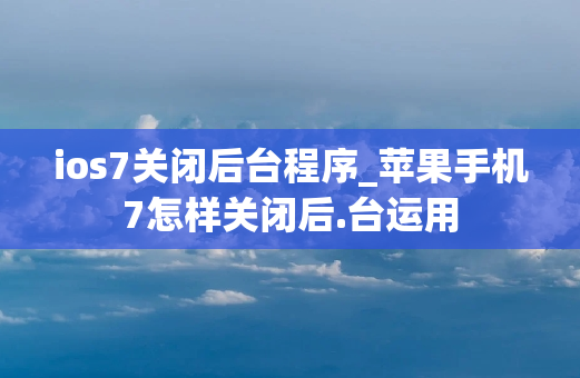 ios7关闭后台程序_苹果手机7怎样关闭后.台运用