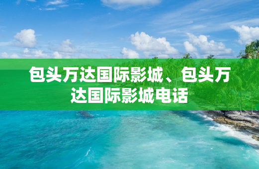 包头万达国际影城、包头万达国际影城电话