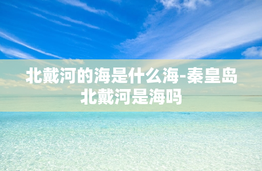 **的海是什么海-秦皇岛**是海吗