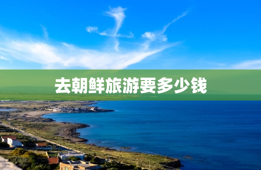 去朝鲜旅游要多少钱