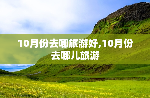 10月份去哪旅游好,10月份去哪儿旅游