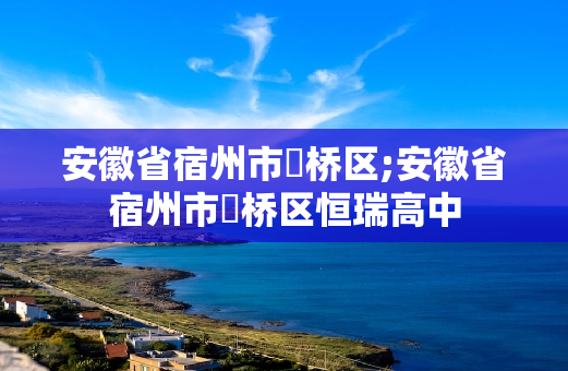 安徽省宿州市埇桥区;安徽省宿州市埇桥区恒瑞高中