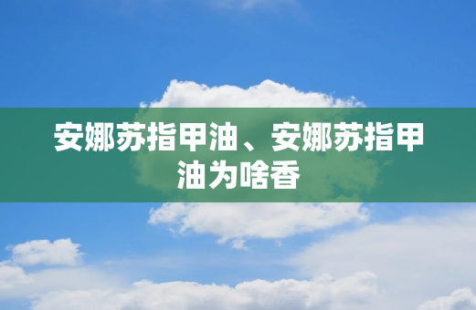 安娜苏指甲油、安娜苏指甲油为啥香