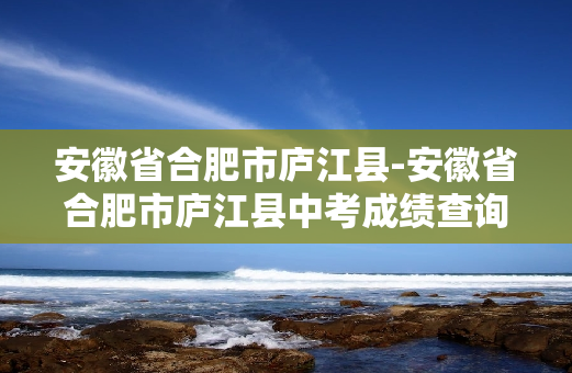 安徽省合肥市庐江县-安徽省合肥市庐江县中考成绩查询