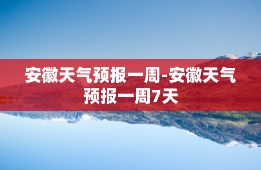 安徽天气预报一周-安徽天气预报一周7天